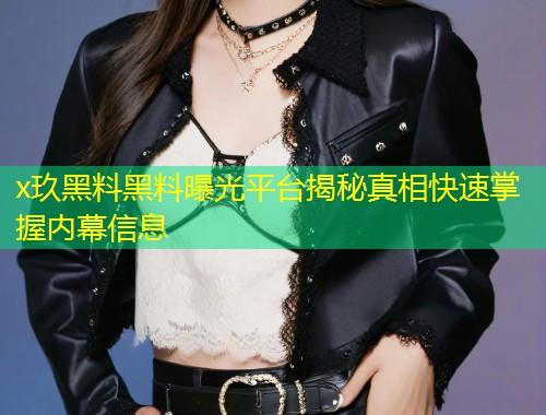 x玖黑料黑料曝光平台揭秘真相快速掌握内幕信息  第2张