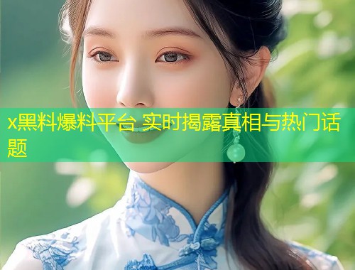 x黑料爆料平台 实时揭露真相与热门话题  第2张