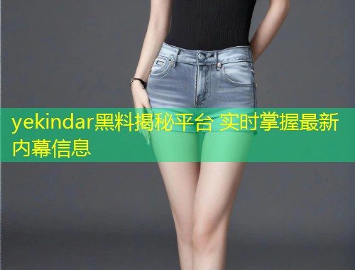 yekindar黑料揭秘平台 实时掌握最新内幕信息  第1张