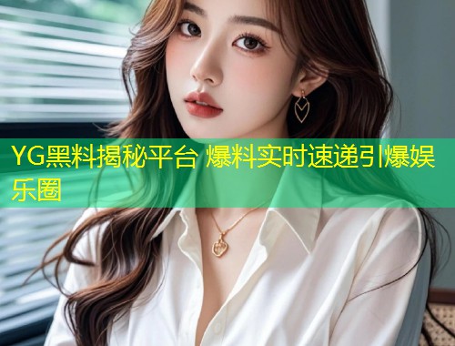 YG黑料揭秘平台 爆料实时速递引爆娱乐圈  第2张