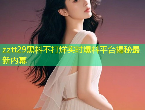 zztt29黑料不打烊实时爆料平台揭秘最新内幕  第1张