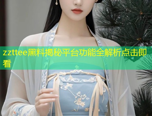 zzttee黑料揭秘平台功能全解析点击即看  第1张