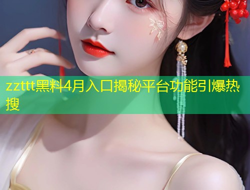 zzttt黑料4月入口揭秘平台功能引爆热搜  第2张