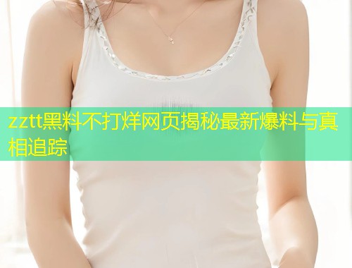 zztt黑料不打烊网页揭秘最新爆料与真相追踪  第1张