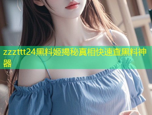 zzzttt24黑料姬揭秘真相快速查黑料神器  第1张