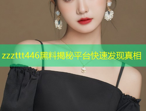 zzzttt446黑料揭秘平台快速发现真相  第1张
