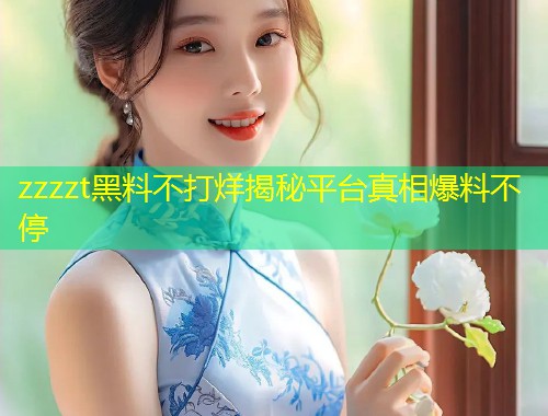 zzzzt黑料不打烊揭秘平台真相爆料不停  第1张